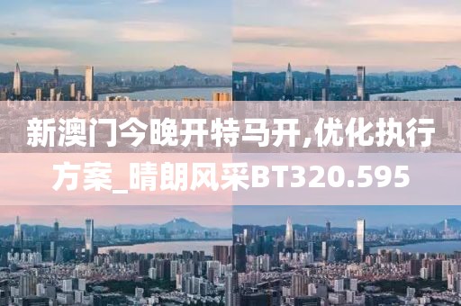 新澳门今晚开特马开,优化执行方案_晴朗风采BT320.595