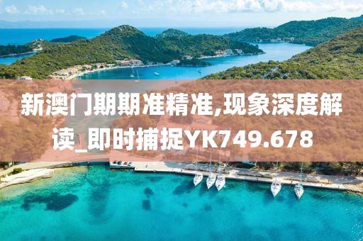 新澳门期期准精准,现象深度解读_即时捕捉YK749.678