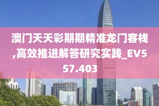 澳门天天彩期期精准龙门客栈,高效推进解答研究实践_EV557.403