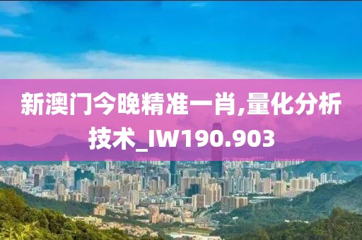 新澳门今晚精准一肖,量化分析技术_IW190.903
