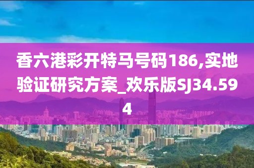 香六港彩开特马号码186,实地验证研究方案_欢乐版SJ34.594