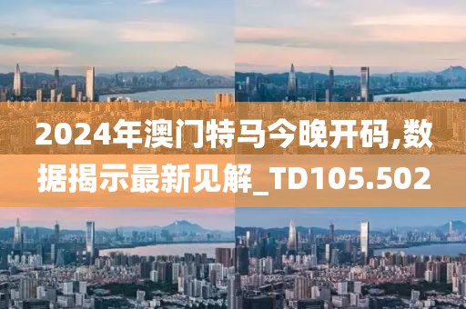 2024年澳门特马今晚开码,数据揭示最新见解_TD105.502