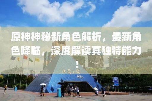 原神神秘新角色解析，最新角色降临，深度解读其独特能力！