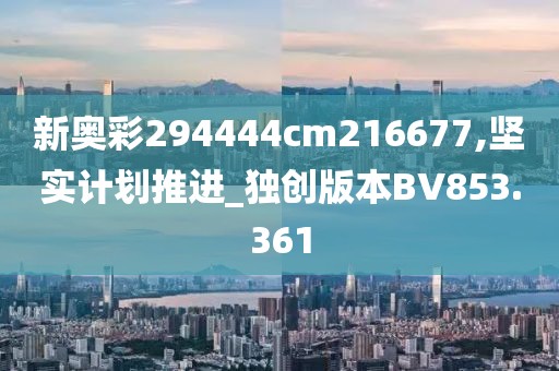 新奥彩294444cm216677,坚实计划推进_独创版本BV853.361