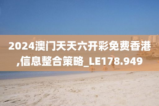 2024澳门天天六开彩免费香港,信息整合策略_LE178.949