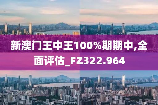 新澳门王中王100%期期中,全面评估_FZ322.964