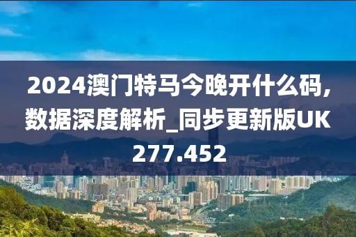2024澳门特马今晚开什么码,数据深度解析_同步更新版UK277.452