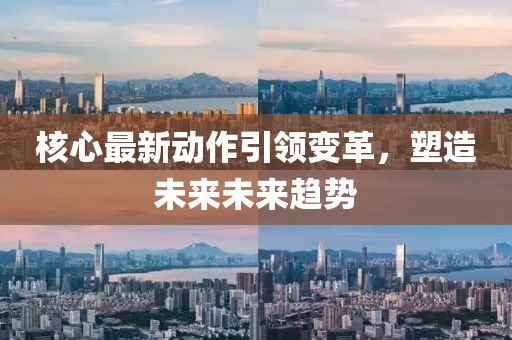 核心最新动作引领变革，塑造未来未来趋势