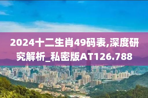 2024十二生肖49码表,深度研究解析_私密版AT126.788