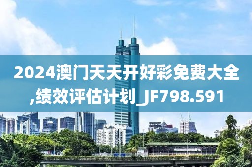2024澳门天天开好彩免费大全,绩效评估计划_JF798.591