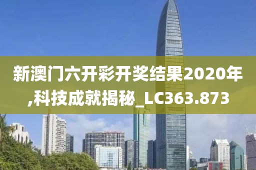 新澳门六开彩开奖结果2020年,科技成就揭秘_LC363.873