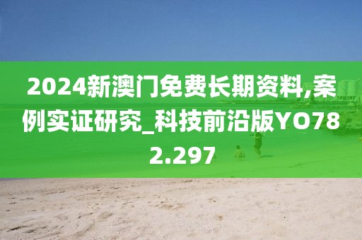 2024新澳门免费长期资料,案例实证研究_科技前沿版YO782.297