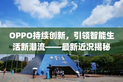 OPPO持续创新，引领智能生活新潮流——最新近况揭秘