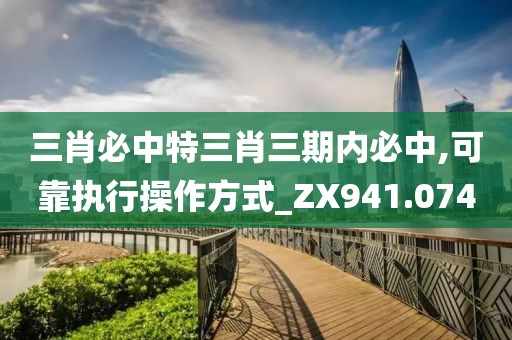 三肖必中特三肖三期内必中,可靠执行操作方式_ZX941.074