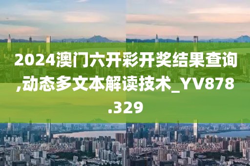2024澳门六开彩开奖结果查询,动态多文本解读技术_YV878.329