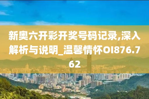 新奥六开彩开奖号码记录,深入解析与说明_温馨情怀OI876.762