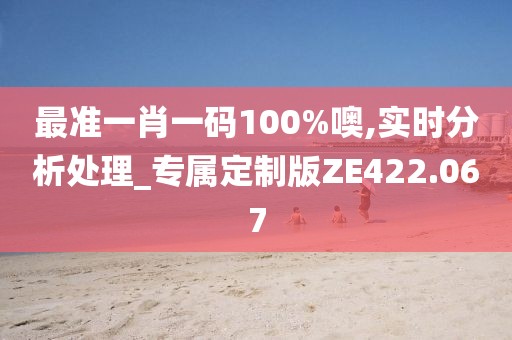 最准一肖一码100%噢,实时分析处理_专属定制版ZE422.067