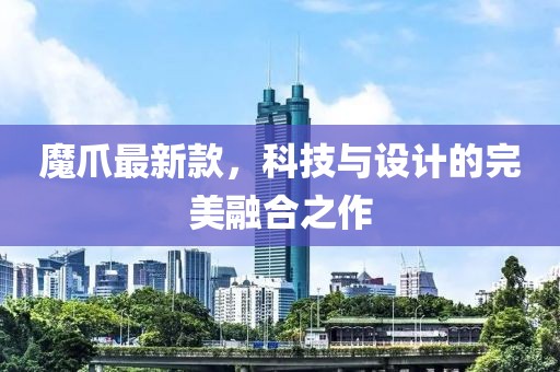 魔爪最新款，科技与设计的完美融合之作