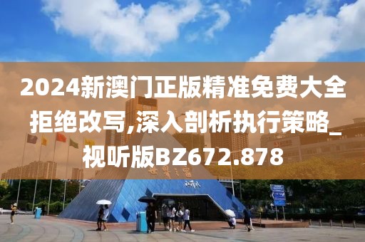 2024新澳门正版精准免费大全 拒绝改写,深入剖析执行策略_视听版BZ672.878