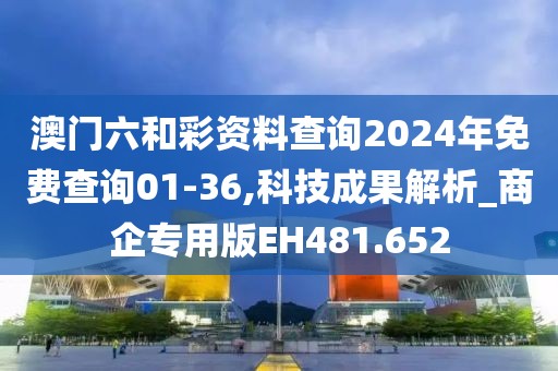 澳门六和彩资料查询2024年免费查询01-36,科技成果解析_商企专用版EH481.652