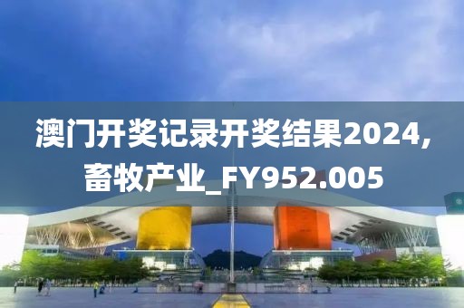 澳门开奖记录开奖结果2024,畜牧产业_FY952.005