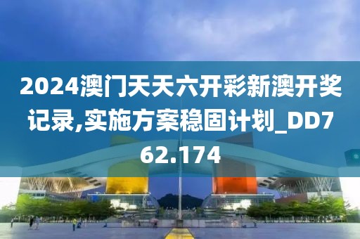 2024澳门天天六开彩新澳开奖记录,实施方案稳固计划_DD762.174