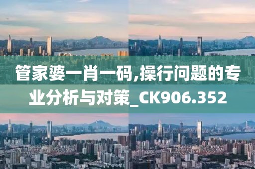 管家婆一肖一码,操行问题的专业分析与对策_CK906.352