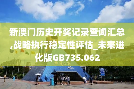 新澳门历史开奖记录查询汇总,战略执行稳定性评估_未来进化版GB735.062