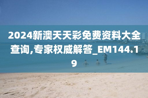 2024新澳天天彩免费资料大全查询,专家权威解答_EM144.19