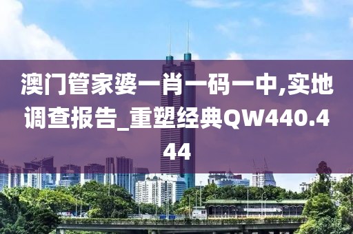 澳门管家婆一肖一码一中,实地调查报告_重塑经典QW440.444