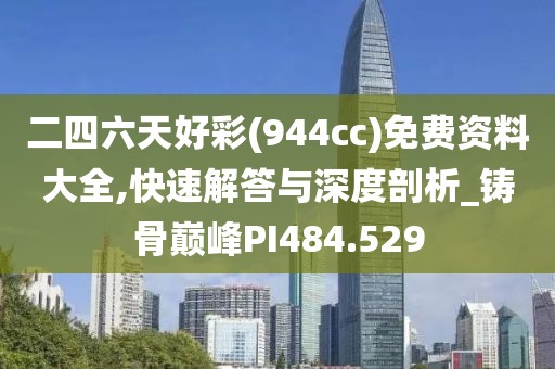 二四六天好彩(944cc)免费资料大全,快速解答与深度剖析_铸骨巅峰PI484.529