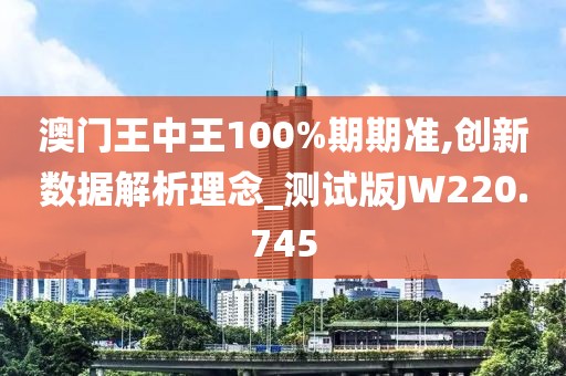 澳门王中王100%期期准,创新数据解析理念_测试版JW220.745