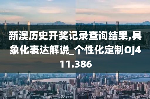 新澳历史开奖记录查询结果,具象化表达解说_个性化定制OJ411.386