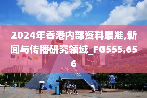 2024年香港内部资料最准,新闻与传播研究领域_FG555.656
