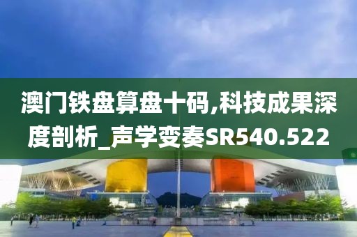澳门铁盘算盘十码,科技成果深度剖析_声学变奏SR540.522