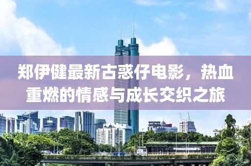 郑伊健最新古惑仔电影，热血重燃的情感与成长交织之旅