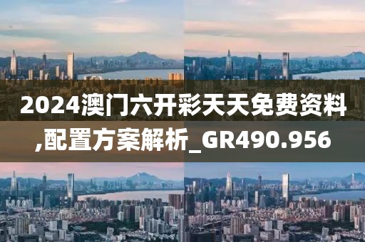 2024澳门六开彩天天免费资料,配置方案解析_GR490.956