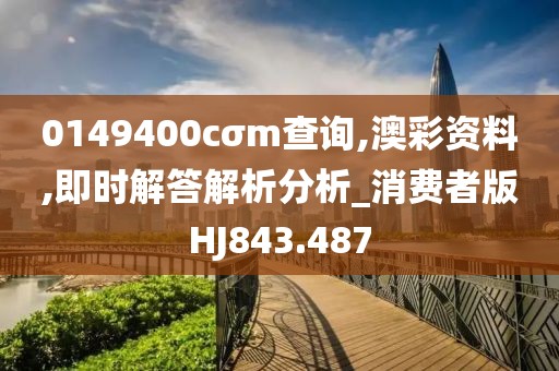 0149400cσm查询,澳彩资料,即时解答解析分析_消费者版HJ843.487