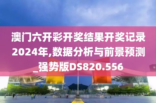 澳门六开彩开奖结果开奖记录2024年,数据分析与前景预测_强势版DS820.556