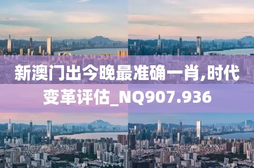新澳门出今晚最准确一肖,时代变革评估_NQ907.936