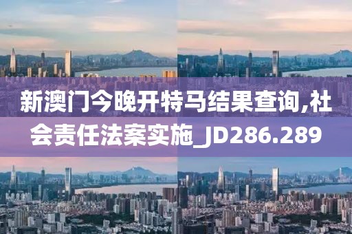 新澳门今晚开特马结果查询,社会责任法案实施_JD286.289