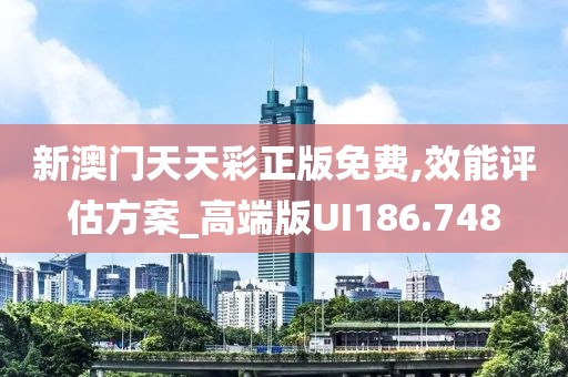 新澳门天天彩正版免费,效能评估方案_高端版UI186.748