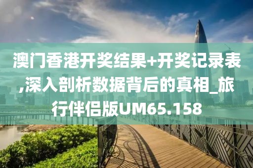 澳门香港开奖结果+开奖记录表,深入剖析数据背后的真相_旅行伴侣版UM65.158