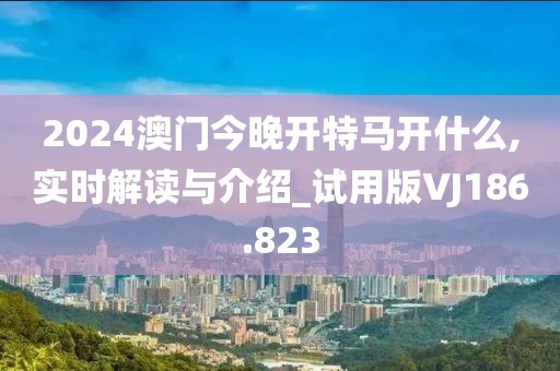 2024澳门今晚开特马开什么,实时解读与介绍_试用版VJ186.823