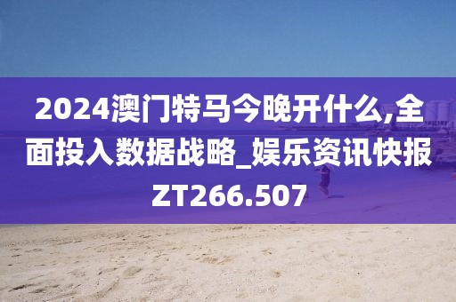 2024澳门特马今晚开什么,全面投入数据战略_娱乐资讯快报ZT266.507