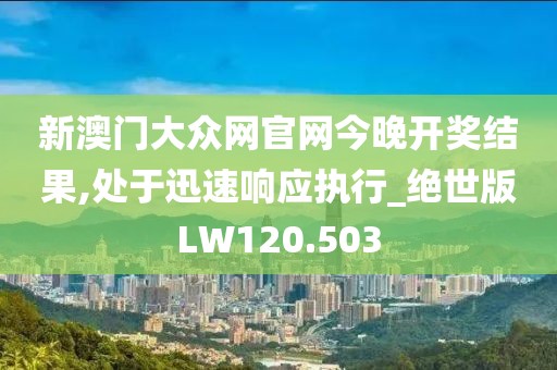 新澳门大众网官网今晚开奖结果,处于迅速响应执行_绝世版LW120.503