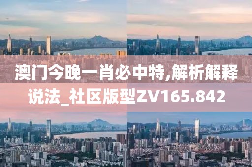 澳门今晚一肖必中特,解析解释说法_社区版型ZV165.842