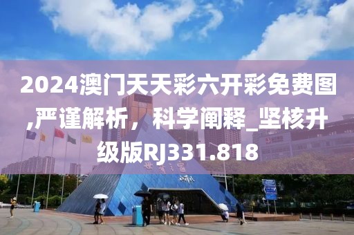 2024澳门天天彩六开彩免费图,严谨解析，科学阐释_坚核升级版RJ331.818