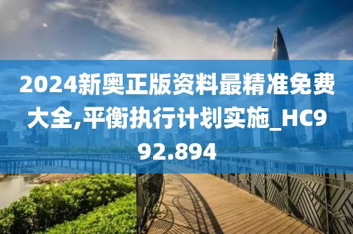 2024新奥正版资料最精准免费大全,平衡执行计划实施_HC992.894