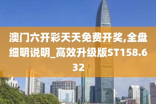 澳门六开彩天天免费开奖,全盘细明说明_高效升级版ST158.632